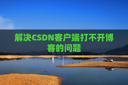解决CSDN客户端打不开博客的问题